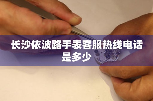 长沙依波路手表客服热线电话是多少