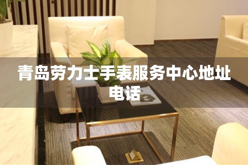 青岛劳力士手表服务中心地址电话(图) 青岛劳力士手表服务中心地址电话(图)