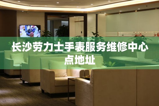 长沙劳力士手表服务维修中心点地址(图) 长沙劳力士手表服务维修中心点地址(图)