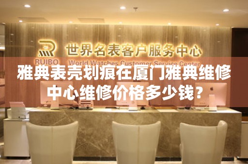 雅典表壳划痕在厦门雅典维修中心维修价格多少钱? 手表维修知识库  雅典表壳划痕在厦门雅典维修中心维修价格多少钱? 手表维修知识库