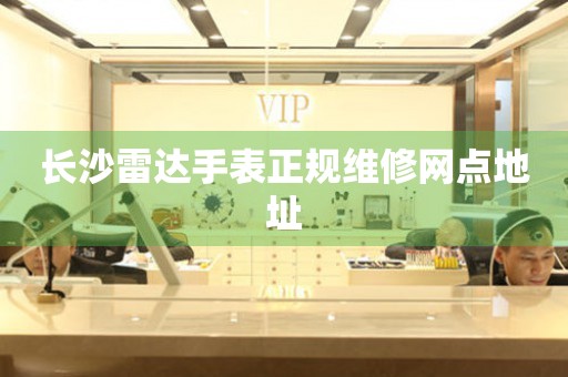 长沙雷达手表正规维修网点地址