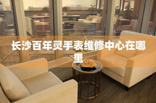长沙百年灵手表维修中心在哪里 长沙百年灵手表维修中心在哪里