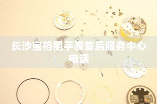 长沙宝格丽手表售后服务中心电话 长沙宝格丽手表售后服务中心电话