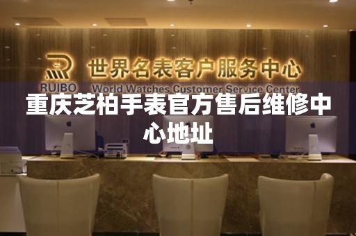 重庆芝柏手表官方售后维修中心地址 重庆芝柏手表官方售后维修中心地址