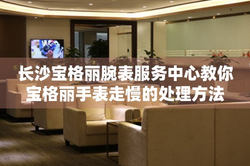 长沙宝格丽腕表服务中心教你宝格丽手表走慢的处理方法 手表维修知识库  长沙宝格丽腕表服务中心教你宝格丽手表走慢的处理方法 手表维修知识库
