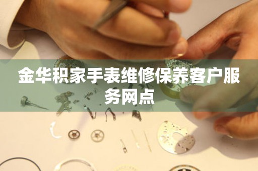 金华积家手表维修保养客户服务网点 网点查询  金华积家手表维修保养客户服务网点 网点查询