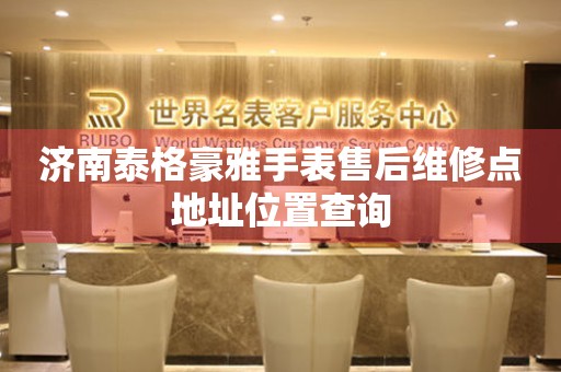 济南泰格豪雅手表售后维修点地址位置查询 网点查询  济南泰格豪雅手表售后维修点地址位置查询 网点查询