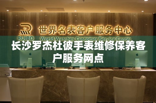 长沙罗杰杜彼手表维修保养客户服务网点 长沙罗杰杜彼手表维修保养客户服务网点