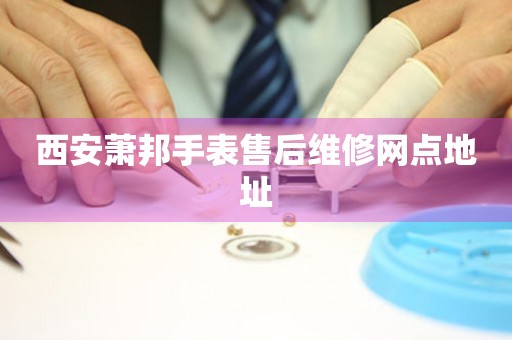 西安萧邦手表售后维修网点地址 网点查询  西安萧邦手表售后维修网点地址 网点查询