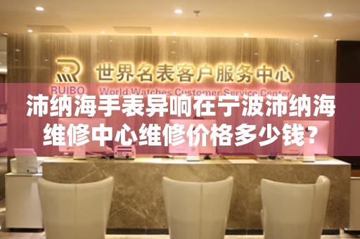 沛纳海手表异响在宁波沛纳海维修中心维修价格多少钱?(图) 沛纳海手表异响在宁波沛纳海维修中心维修价格多少钱?(图)