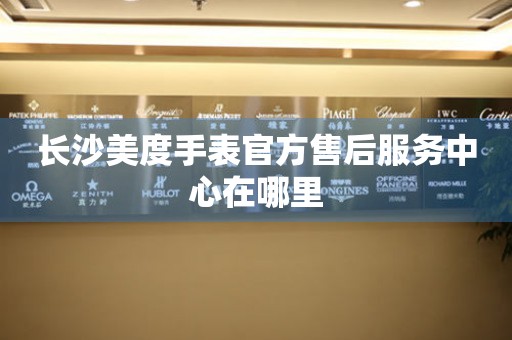 长沙美度手表官方售后服务中心在哪里 网点查询  长沙美度手表官方售后服务中心在哪里 网点查询