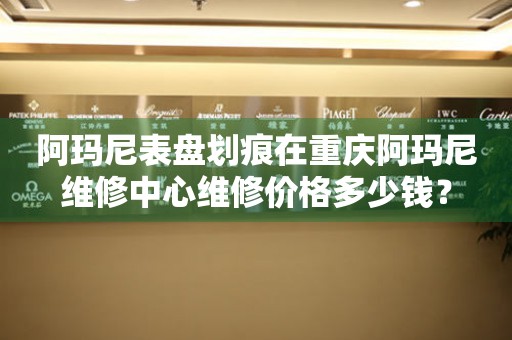 阿玛尼表盘划痕在重庆阿玛尼维修中心维修价格多少钱? 手表维修知识库  阿玛尼表盘划痕在重庆阿玛尼维修中心维修价格多少钱? 手表维修知识库