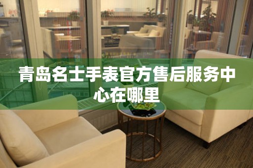 青岛名士手表官方售后服务中心在哪里 青岛名士手表官方售后服务中心在哪里
