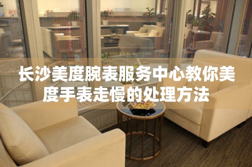 长沙美度腕表服务中心教你美度手表走慢的处理方法(图) 长沙美度腕表服务中心教你美度手表走慢的处理方法(图)