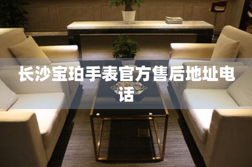 长沙宝珀手表官方售后地址电话 网点查询  长沙宝珀手表官方售后地址电话 网点查询