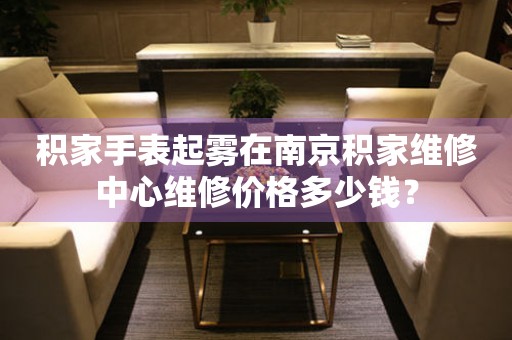 积家手表起雾在南京积家维修中心维修价格多少钱? 手表维修知识库  积家手表起雾在南京积家维修中心维修价格多少钱? 手表维修知识库