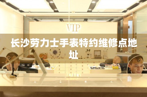 长沙劳力士手表特约维修点地址(图) 长沙劳力士手表特约维修点地址(图)