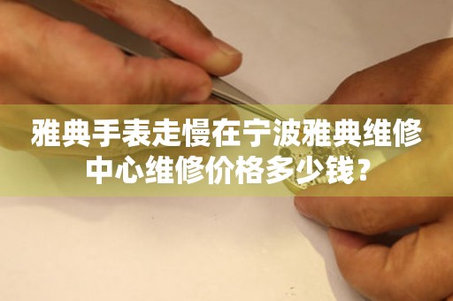 雅典手表走慢在宁波雅典维修中心维修价格多少钱? 手表维修知识库  雅典手表走慢在宁波雅典维修中心维修价格多少钱? 手表维修知识库