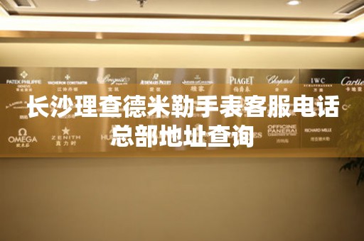 长沙理查德米勒手表客服电话总部地址查询 长沙理查德米勒手表客服电话总部地址查询