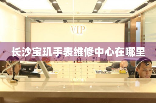 长沙宝玑手表维修中心在哪里 网点查询  长沙宝玑手表维修中心在哪里 网点查询