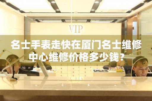 名士手表走快在厦门名士维修中心维修价格多少钱? 手表维修知识库  名士手表走快在厦门名士维修中心维修价格多少钱? 手表维修知识库