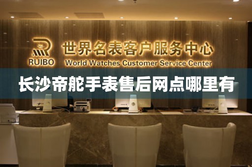 长沙帝舵手表售后网点哪里有 网点查询  长沙帝舵手表售后网点哪里有 网点查询