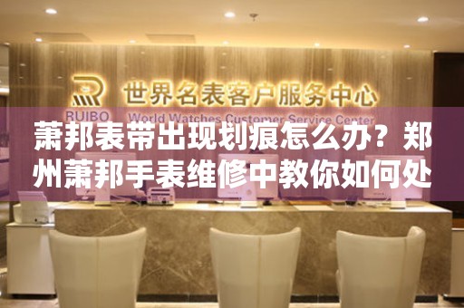 萧邦表带出现划痕怎么办?郑州萧邦手表维修中教你如何处理 手表维修知识库  萧邦表带出现划痕怎么办?郑州萧邦手表维修中教你如何处理 手表维修知识库