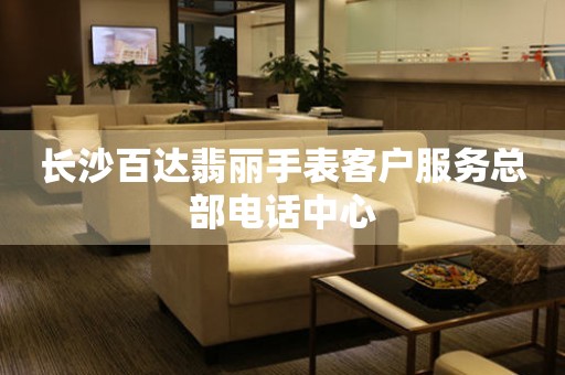 长沙百达翡丽手表客户服务总部电话中心 网点查询  长沙百达翡丽手表客户服务总部电话中心 网点查询