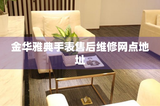 金华雅典手表售后维修网点地址 网点查询  金华雅典手表售后维修网点地址 网点查询