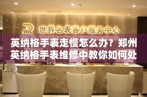英纳格手表走慢怎么办?郑州英纳格手表维修中教你如何处理 手表维修知识库  英纳格手表走慢怎么办?郑州英纳格手表维修中教你如何处理 手表维修知识库