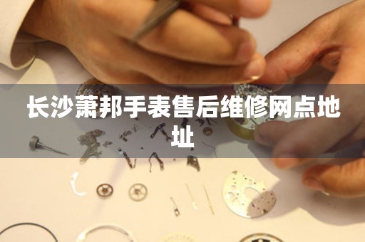 长沙萧邦手表售后维修网点地址 网点查询  长沙萧邦手表售后维修网点地址 网点查询