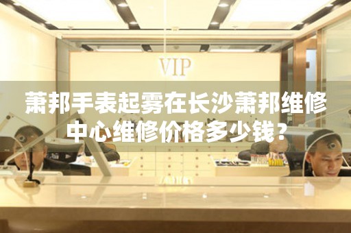 萧邦手表起雾在长沙萧邦维修中心维修价格多少钱? 手表维修知识库  萧邦手表起雾在长沙萧邦维修中心维修价格多少钱? 手表维修知识库