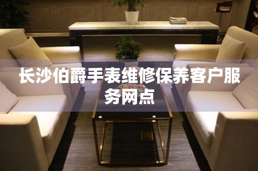 长沙伯爵手表维修保养客户服务网点 长沙伯爵手表维修保养客户服务网点