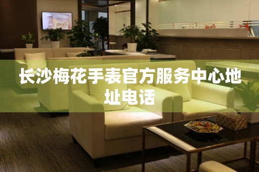 长沙梅花手表官方服务中心地址电话 网点查询  长沙梅花手表官方服务中心地址电话 网点查询