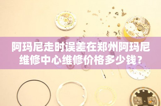 阿玛尼走时误差在郑州阿玛尼维修中心维修价格多少钱?(图) 阿玛尼走时误差在郑州阿玛尼维修中心维修价格多少钱?(图)