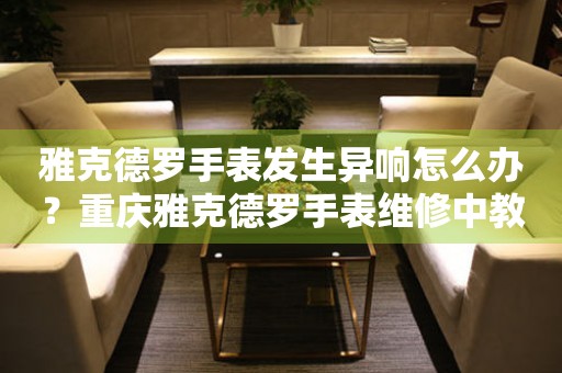 雅克德罗手表发生异响怎么办?重庆雅克德罗手表维修中教你如何处理 手表维修知识库  雅克德罗手表发生异响怎么办?重庆雅克德罗手表维修中教你如何处理 手表维修知识库