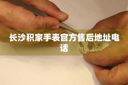 长沙积家手表官方售后地址电话 网点查询  长沙积家手表官方售后地址电话 网点查询