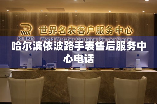 哈尔滨依波路手表售后服务中心电话 哈尔滨依波路手表售后服务中心电话