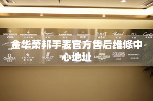 金华萧邦手表官方售后维修中心地址 网点查询  金华萧邦手表官方售后维修中心地址 网点查询