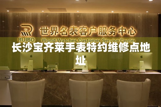长沙宝齐莱手表特约维修点地址 长沙宝齐莱手表特约维修点地址