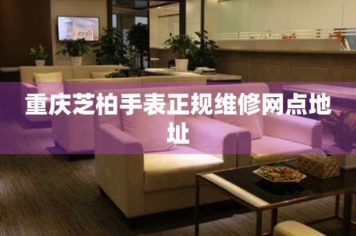 重庆芝柏手表正规维修网点地址 重庆芝柏手表正规维修网点地址