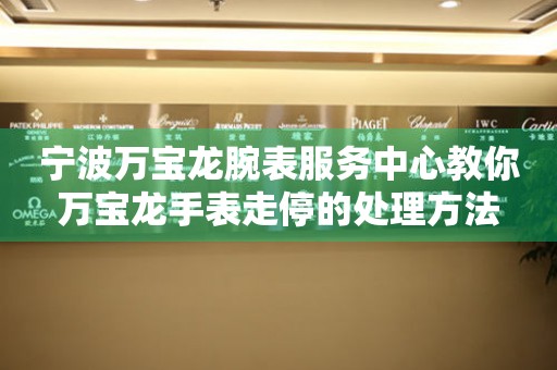 宁波万宝龙腕表服务中心教你万宝龙手表走停的处理方法 手表维修知识库  宁波万宝龙腕表服务中心教你万宝龙手表走停的处理方法 手表维修知识库