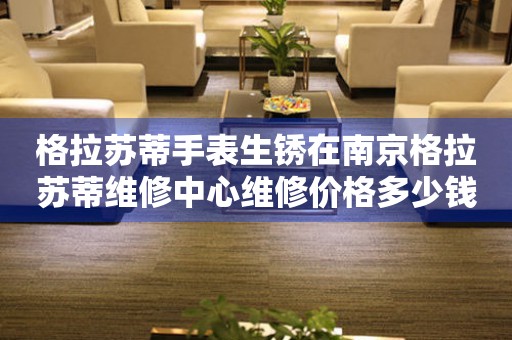 格拉苏蒂手表生锈在南京格拉苏蒂维修中心维修价格多少钱？