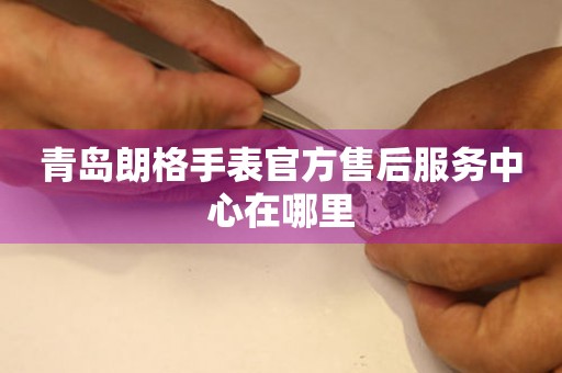 青岛朗格手表官方售后服务中心在哪里 青岛朗格手表官方售后服务中心在哪里