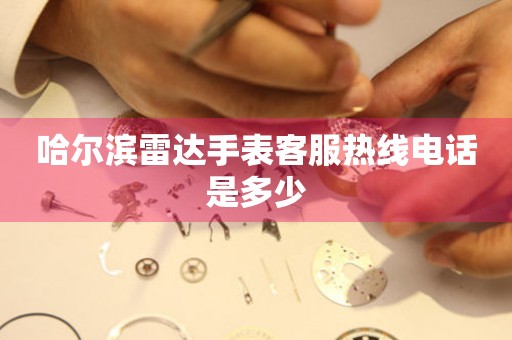 哈尔滨雷达手表客服热线电话是多少 哈尔滨雷达手表客服热线电话是多少