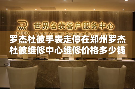 罗杰杜彼手表走停在郑州罗杰杜彼维修中心维修价格多少钱? 手表维修知识库  罗杰杜彼手表走停在郑州罗杰杜彼维修中心维修价格多少钱? 手表维修知识库