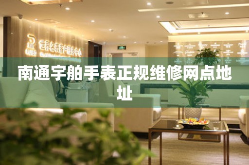 南通宇舶手表正规维修网点地址 南通宇舶手表正规维修网点地址