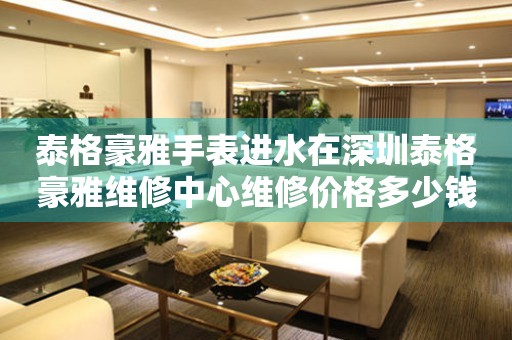 泰格豪雅手表进水在深圳泰格豪雅维修中心维修价格多少钱? 手表维修知识库  泰格豪雅手表进水在深圳泰格豪雅维修中心维修价格多少钱? 手表维修知识库