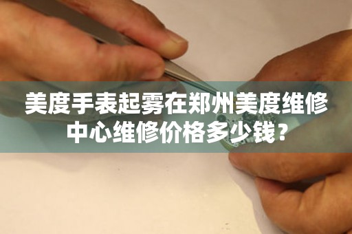 美度手表起雾在郑州美度维修中心维修价格多少钱?(图) 美度手表起雾在郑州美度维修中心维修价格多少钱?(图)