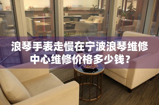 浪琴手表走慢在宁波浪琴维修中心维修价格多少钱? 手表维修知识库  浪琴手表走慢在宁波浪琴维修中心维修价格多少钱? 手表维修知识库
